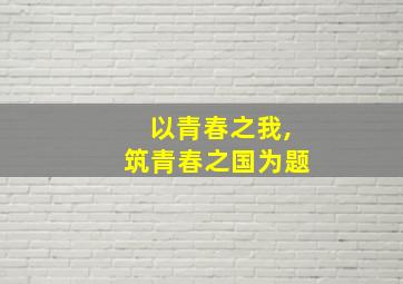 以青春之我,筑青春之国为题