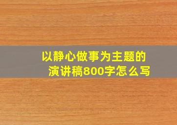 以静心做事为主题的演讲稿800字怎么写