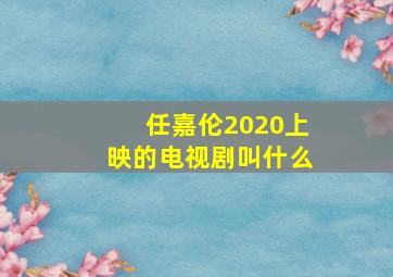 任嘉伦2020上映的电视剧叫什么