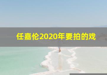 任嘉伦2020年要拍的戏