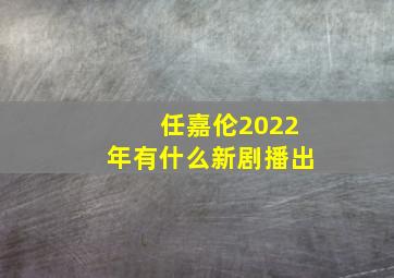 任嘉伦2022年有什么新剧播出