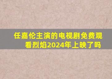 任嘉伦主演的电视剧免费观看烈焰2024年上映了吗