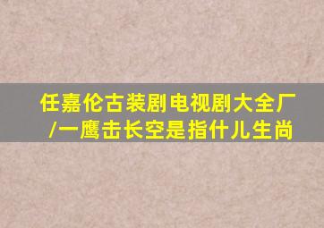 任嘉伦古装剧电视剧大全厂/一鹰击长空是指什儿生尚