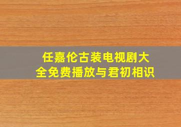 任嘉伦古装电视剧大全免费播放与君初相识