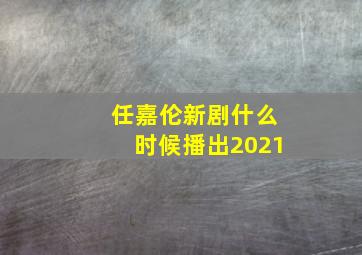 任嘉伦新剧什么时候播出2021