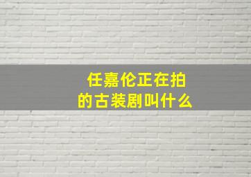 任嘉伦正在拍的古装剧叫什么