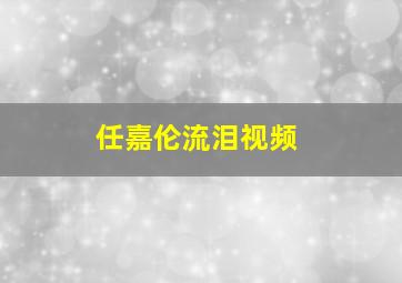 任嘉伦流泪视频