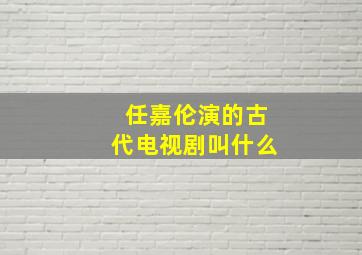 任嘉伦演的古代电视剧叫什么