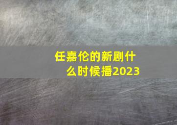 任嘉伦的新剧什么时候播2023