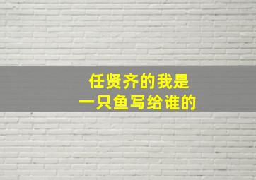 任贤齐的我是一只鱼写给谁的