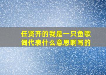 任贤齐的我是一只鱼歌词代表什么意思啊写的