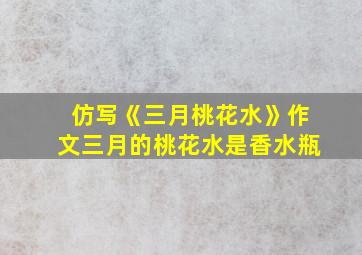 仿写《三月桃花水》作文三月的桃花水是香水瓶