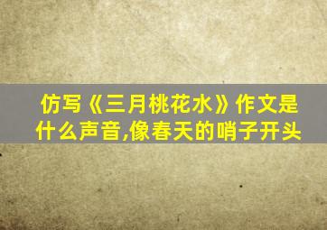 仿写《三月桃花水》作文是什么声音,像春天的哨子开头