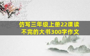 仿写三年级上册22课读不完的大书300字作文