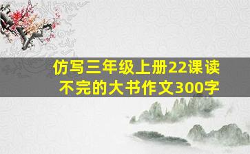 仿写三年级上册22课读不完的大书作文300字