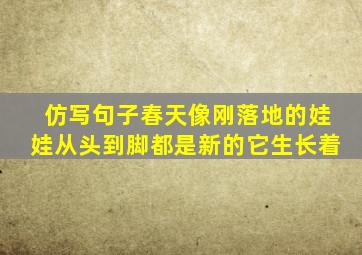 仿写句子春天像刚落地的娃娃从头到脚都是新的它生长着