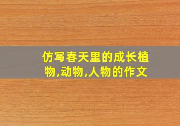 仿写春天里的成长植物,动物,人物的作文