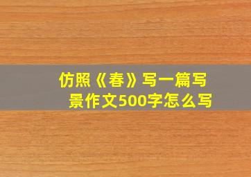 仿照《春》写一篇写景作文500字怎么写