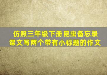 仿照三年级下册昆虫备忘录课文写两个带有小标题的作文