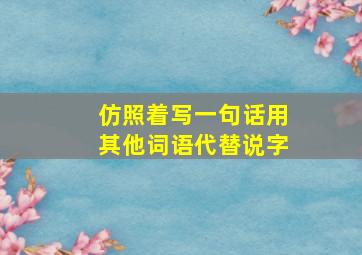 仿照着写一句话用其他词语代替说字