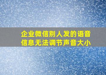 企业微信别人发的语音信息无法调节声音大小