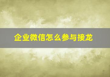 企业微信怎么参与接龙