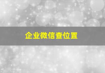 企业微信查位置