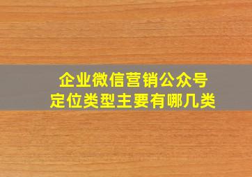 企业微信营销公众号定位类型主要有哪几类