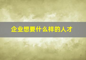 企业想要什么样的人才