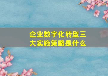 企业数字化转型三大实施策略是什么