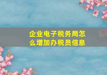 企业电子税务局怎么增加办税员信息