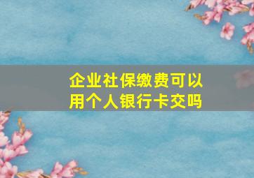 企业社保缴费可以用个人银行卡交吗