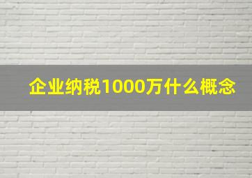 企业纳税1000万什么概念