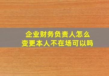 企业财务负责人怎么变更本人不在场可以吗