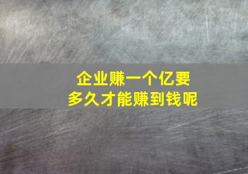 企业赚一个亿要多久才能赚到钱呢