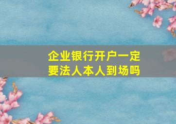 企业银行开户一定要法人本人到场吗