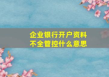 企业银行开户资料不全管控什么意思