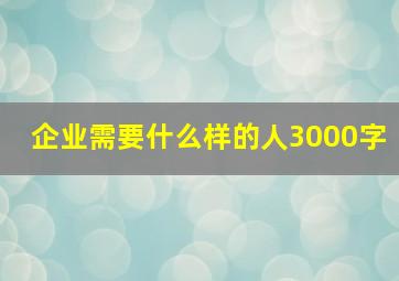 企业需要什么样的人3000字