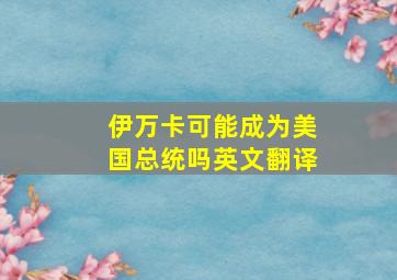 伊万卡可能成为美国总统吗英文翻译