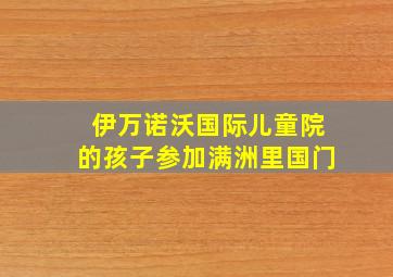 伊万诺沃国际儿童院的孩子参加满洲里国门