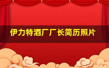 伊力特酒厂厂长简历照片