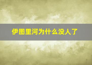 伊图里河为什么没人了