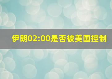 伊朗02:00是否被美国控制