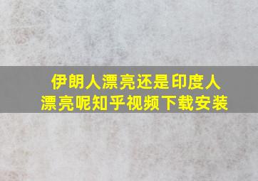 伊朗人漂亮还是印度人漂亮呢知乎视频下载安装