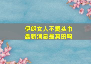 伊朗女人不戴头巾最新消息是真的吗