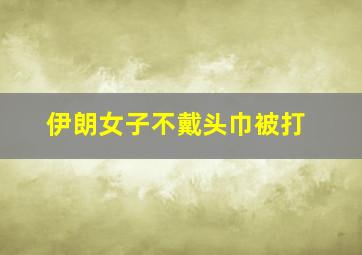 伊朗女子不戴头巾被打