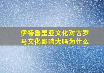 伊特鲁里亚文化对古罗马文化影响大吗为什么