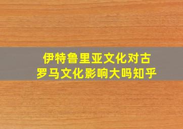 伊特鲁里亚文化对古罗马文化影响大吗知乎