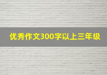 优秀作文300字以上三年级