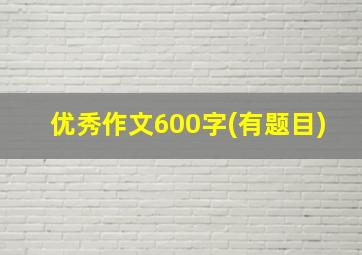 优秀作文600字(有题目)